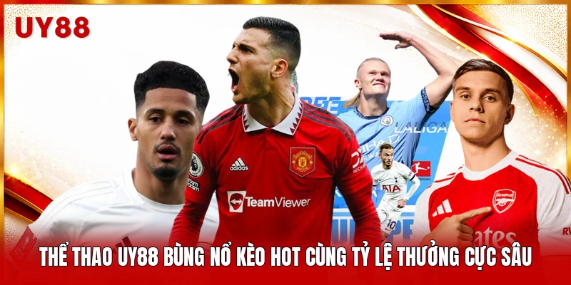 Thể thao UY88 bùng nổ kèo hot cùng tỷ lệ thưởng cực sâu